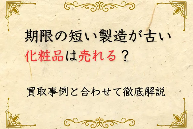 使用期限の短い・製造が古い化粧品は売れる？買取事例と合わせて徹底解説