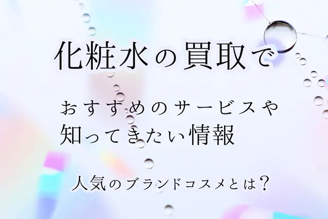 化粧水の買取でおすすめのサービスや知っておきたい情報を人気ブランドコスメと合わせて紹介