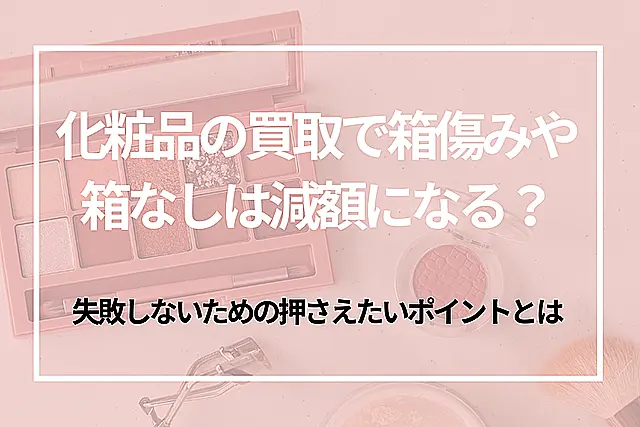 化粧品の買取で箱傷みや箱なしは減額になる？失敗しないための押さえたいポイントとは