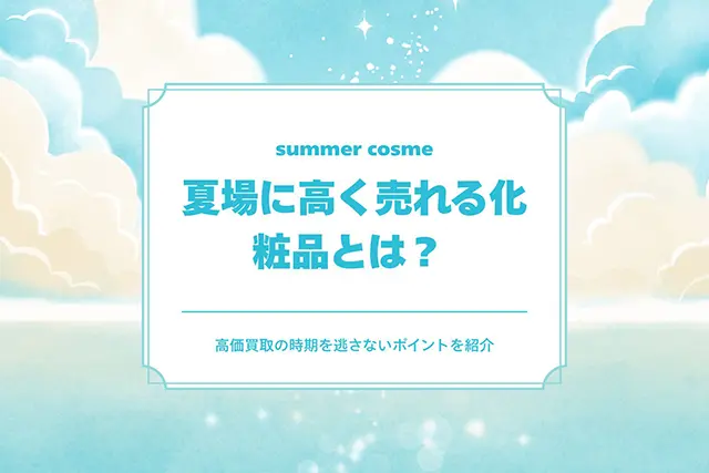 夏場に高く売れる化粧品とは？ 高価買取の時期を逃さないポイントを押さえましょう。